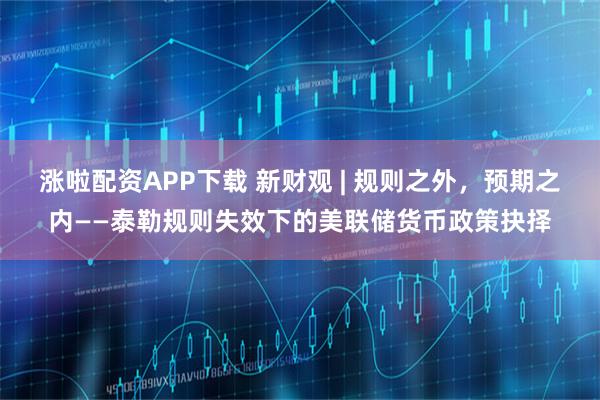 涨啦配资APP下载 新财观 | 规则之外，预期之内——泰勒规则失效下的美联储货币政策抉择