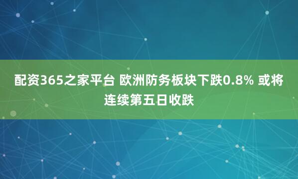 配资365之家平台 欧洲防务板块下跌0.8% 或将连续第五日收跌