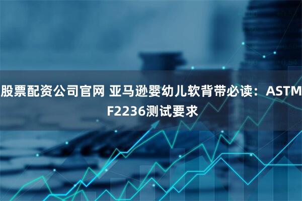 股票配资公司官网 亚马逊婴幼儿软背带必读：ASTM F2236测试要求