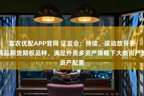 富农优配APP官网 证监会：持续、滚动放开更多商品期货期权品种，满足外资多资产策略下大类资产配置