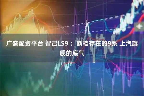广盛配资平台 智己LS9 ：断档存在的9系 上汽旗舰的底气