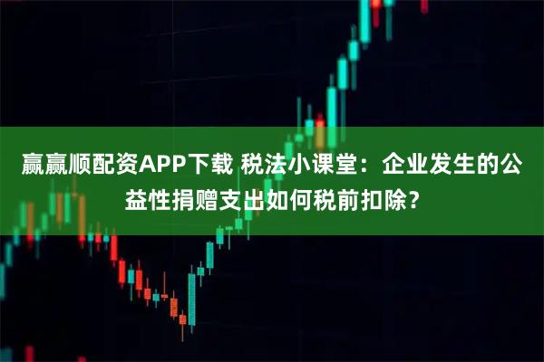 赢赢顺配资APP下载 税法小课堂：企业发生的公益性捐赠支出如何税前扣除？