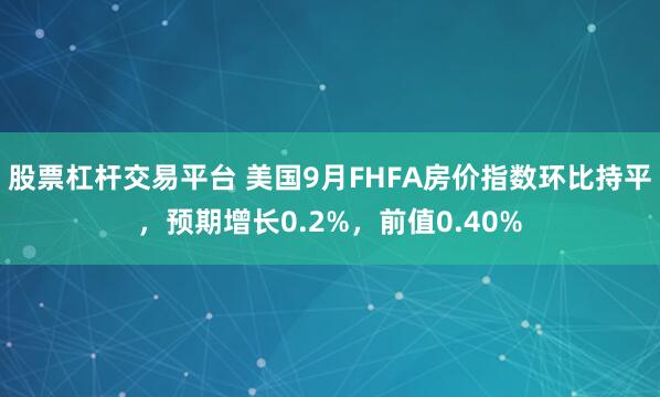 股票杠杆交易平台 美国9月FHFA房价指数环比持平，预期增长0.2%，前值0.40%