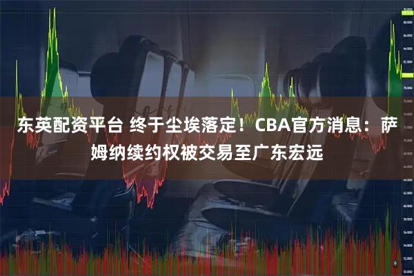 东英配资平台 终于尘埃落定！CBA官方消息：萨姆纳续约权被交易至广东宏远