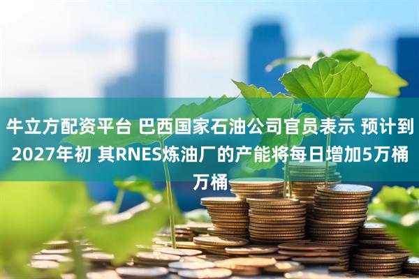牛立方配资平台 巴西国家石油公司官员表示 预计到2027年初 其RNES炼油厂的产能将每日增加5万桶