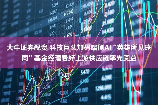 大牛证券配资 科技巨头加码端侧AI“英雄所见略同”基金经理看好上游供应链率先受益