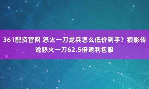 361配资官网 怒火一刀龙兵怎么低价到手？狼影传说怒火一刀62.5倍返利包服