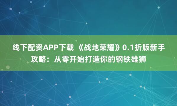 线下配资APP下载 《战地荣耀》0.1折版新手攻略：从零开始打造你的钢铁雄狮