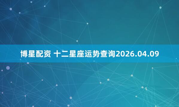 博星配资 十二星座运势查询2026.04.09