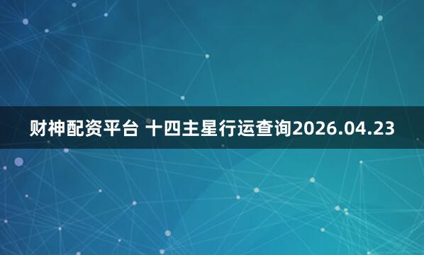 财神配资平台 十四主星行运查询2026.04.23