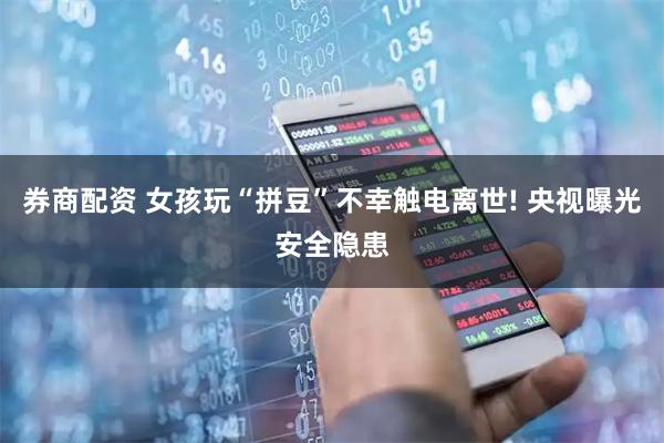 券商配资 女孩玩“拼豆”不幸触电离世! 央视曝光安全隐患
