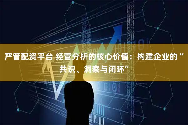 严管配资平台 经营分析的核心价值：构建企业的“共识、洞察与闭环”