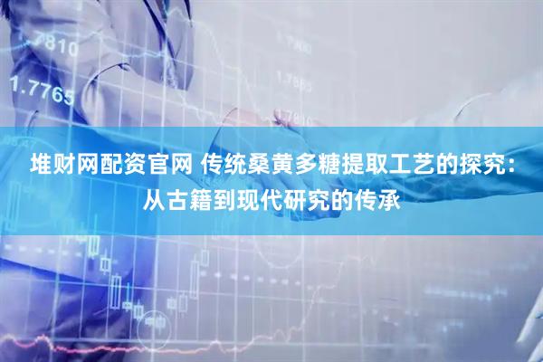 堆财网配资官网 传统桑黄多糖提取工艺的探究：从古籍到现代研究的传承