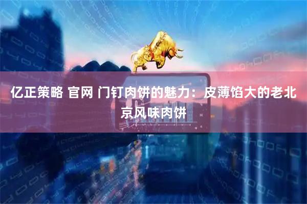 亿正策略 官网 门钉肉饼的魅力：皮薄馅大的老北京风味肉饼