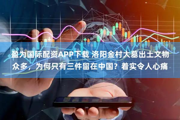 盈为国际配资APP下载 洛阳金村大墓出土文物众多，为何只有三件留在中国？着实令人心痛