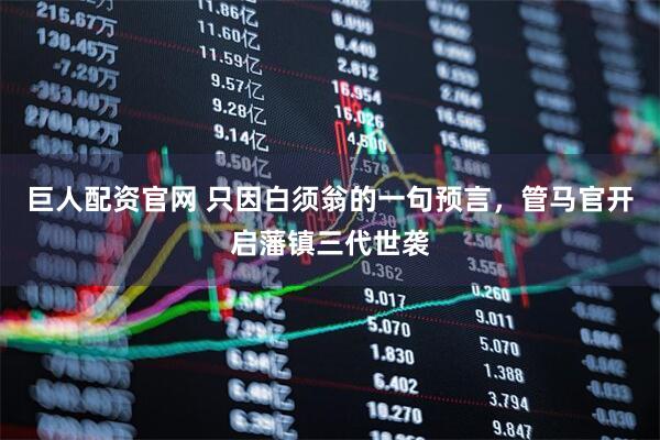 巨人配资官网 只因白须翁的一句预言，管马官开启藩镇三代世袭