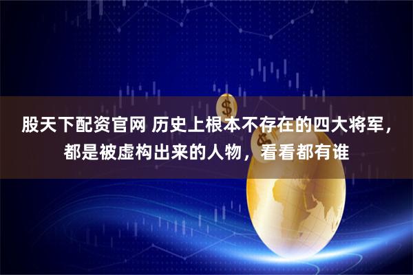 股天下配资官网 历史上根本不存在的四大将军，都是被虚构出来的人物，看看都有谁