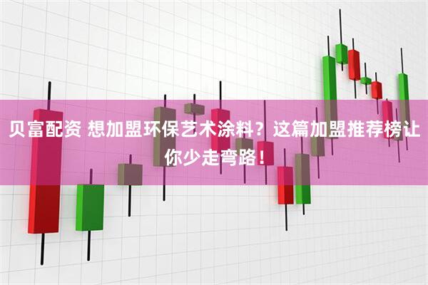 贝富配资 想加盟环保艺术涂料？这篇加盟推荐榜让你少走弯路！