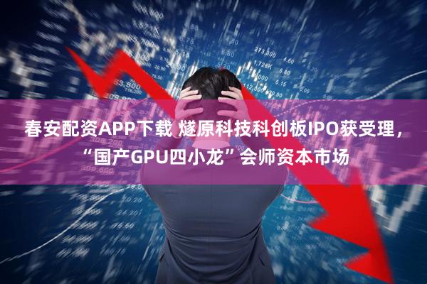 春安配资APP下载 燧原科技科创板IPO获受理，“国产GPU四小龙”会师资本市场