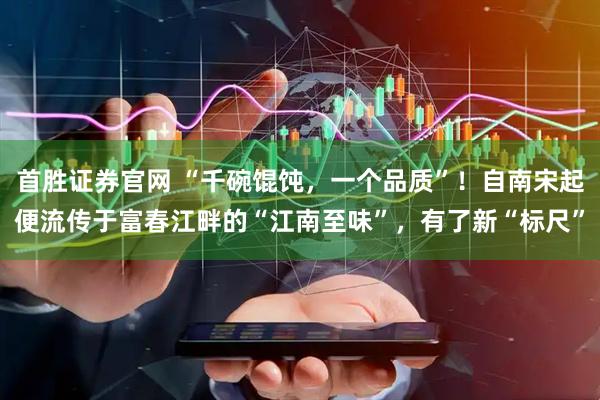 首胜证券官网 “千碗馄饨，一个品质”！自南宋起便流传于富春江畔的“江南至味”，有了新“标尺”