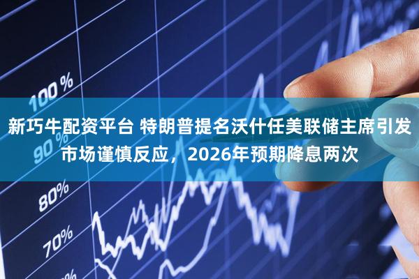 新巧牛配资平台 特朗普提名沃什任美联储主席引发市场谨慎反应，2026年预期降息两次