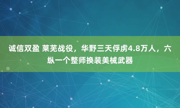 诚信双盈 莱芜战役，华野三天俘虏4.8万人，六纵一个整师换装美械武器