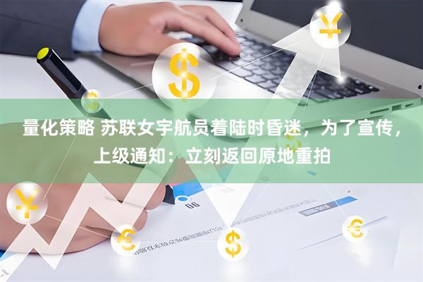 量化策略 苏联女宇航员着陆时昏迷，为了宣传，上级通知：立刻返回原地重拍