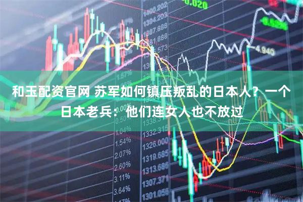 和玉配资官网 苏军如何镇压叛乱的日本人？一个日本老兵：他们连女人也不放过