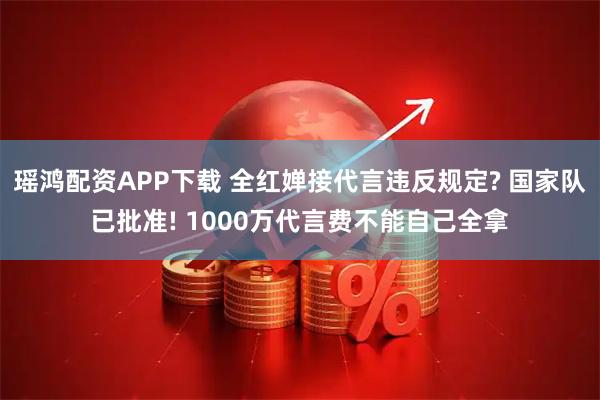 瑶鸿配资APP下载 全红婵接代言违反规定? 国家队已批准! 1000万代言费不能自己全拿
