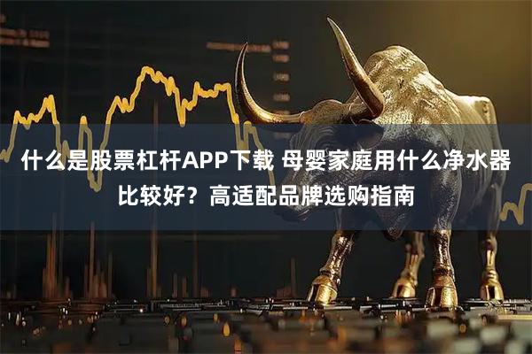 什么是股票杠杆APP下载 母婴家庭用什么净水器比较好？高适配品牌选购指南