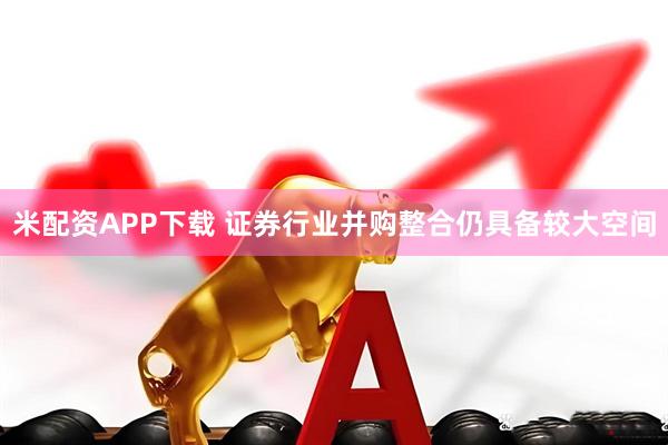 米配资APP下载 证券行业并购整合仍具备较大空间