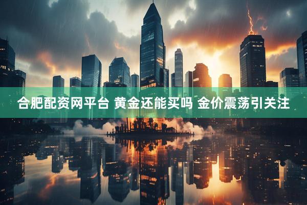 合肥配资网平台 黄金还能买吗 金价震荡引关注