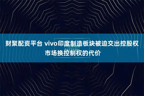 财聚配资平台 vivo印度制造板块被迫交出控股权 市场换控制权的代价