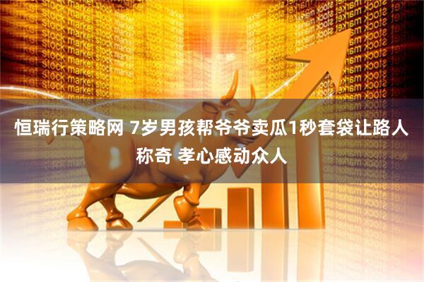 恒瑞行策略网 7岁男孩帮爷爷卖瓜1秒套袋让路人称奇 孝心感动众人