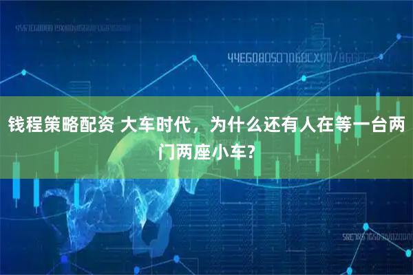 钱程策略配资 大车时代，为什么还有人在等一台两门两座小车?
